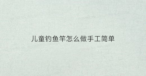 儿童钓鱼竿怎么做手工简单