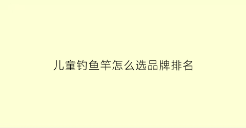 儿童钓鱼竿怎么选品牌排名(儿童钓鱼竿图片及价格)