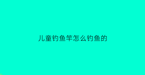 “儿童钓鱼竿怎么钓鱼的(儿童玩具钓鱼竿怎么装线)