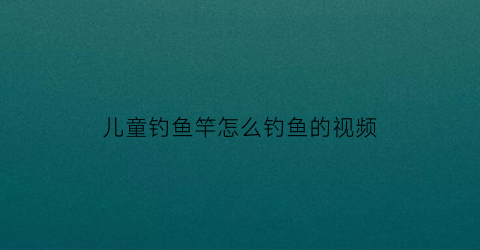 儿童钓鱼竿怎么钓鱼的视频