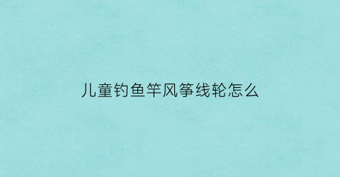 儿童钓鱼竿风筝线轮怎么(儿童风筝线轮怎么安装)