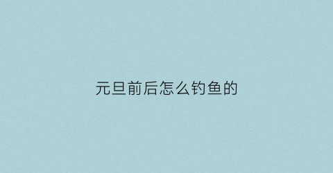 元旦前后怎么钓鱼的(元旦前后怎么放假)