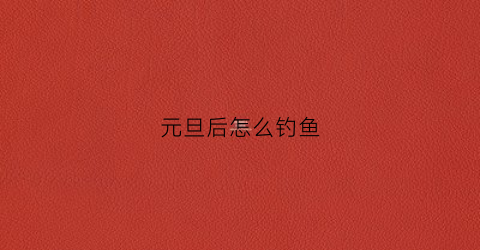 “元旦后怎么钓鱼(元旦钓草鱼)