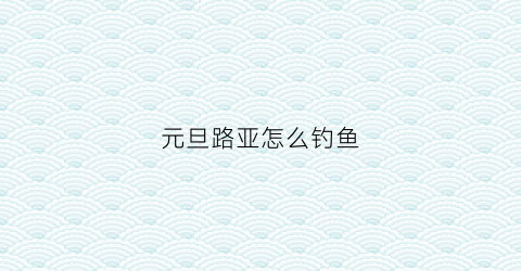 元旦路亚怎么钓鱼