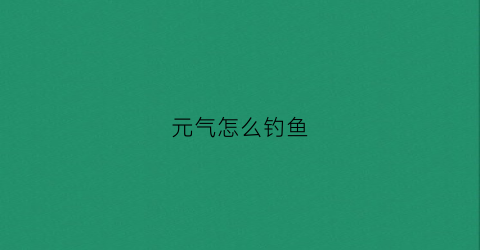 元气怎么钓鱼(元气骑士新版本怎么钓鱼)