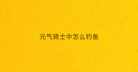元气骑士中怎么钓鱼
