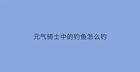 元气骑士中的钓鱼怎么钓(元气骑士钓鱼怎么获得)