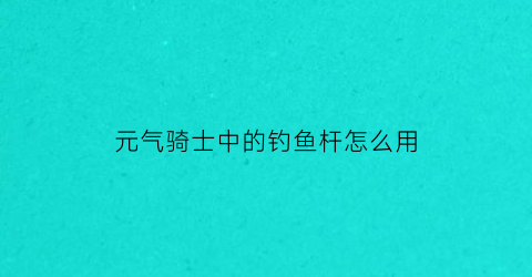 元气骑士中的钓鱼杆怎么用(元气骑士中的钓鱼竿怎么获得)