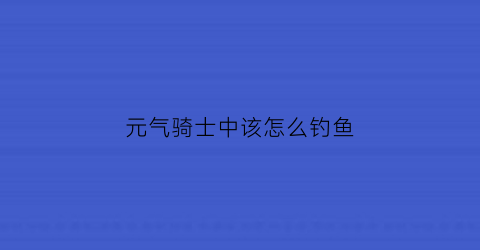 元气骑士中该怎么钓鱼(元气骑士中怎么钓鱼)