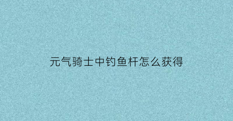 元气骑士中钓鱼杆怎么获得(元气骑士鱼竿在哪钓鱼)