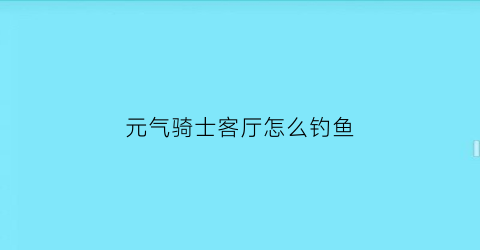 “元气骑士客厅怎么钓鱼(元气骑士客厅钓鱼能钓到什么)