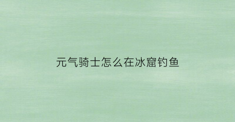 “元气骑士怎么在冰窟钓鱼(元气骑士冰块怎么打)