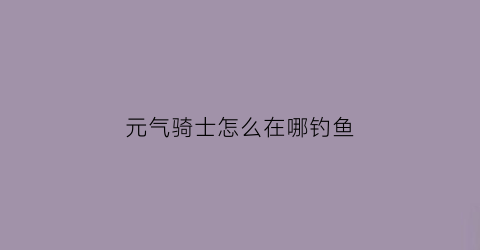 元气骑士怎么在哪钓鱼(元气骑士里怎么钓鱼视频)
