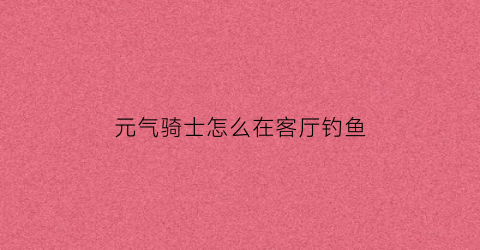 “元气骑士怎么在客厅钓鱼(元气骑士钓鱼怎么钓)