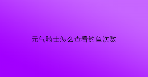 元气骑士怎么查看钓鱼次数(元气骑士钓鱼产出物)