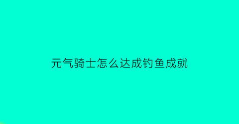 “元气骑士怎么达成钓鱼成就(元气骑士钓鱼怎么成功)