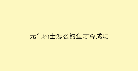 “元气骑士怎么钓鱼才算成功(元气骑士新版本怎么钓鱼)