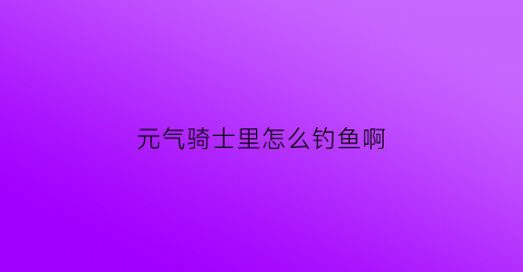 元气骑士里怎么钓鱼啊(元气骑士怎么才能钓到鱼)