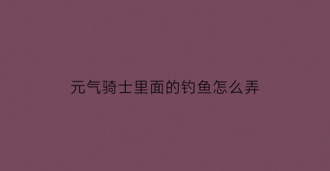 “元气骑士里面的钓鱼怎么弄(元气骑士钓鱼位置)