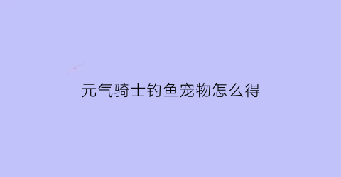元气骑士钓鱼宠物怎么得(元气骑士钓鱼怎么钓)