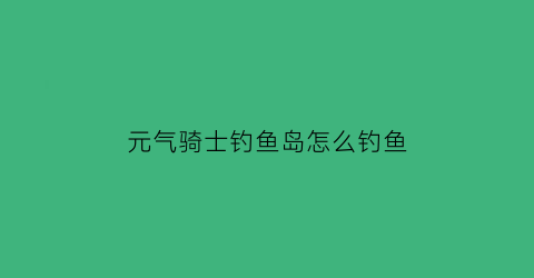元气骑士钓鱼岛怎么钓鱼(元气骑士钓鱼位置)
