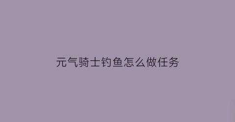 元气骑士钓鱼怎么做任务