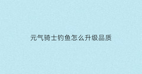 元气骑士钓鱼怎么升级品质