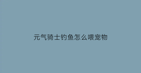 元气骑士钓鱼怎么喂宠物(元气骑士在哪钓鱼)