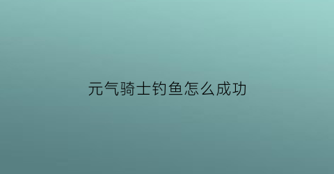 元气骑士钓鱼怎么成功(元气骑士钓鱼可以获得什么)