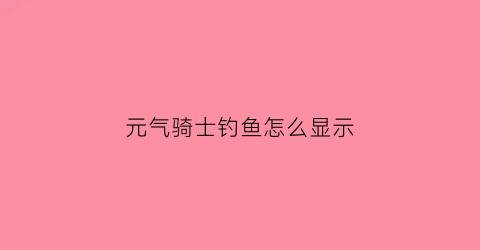 “元气骑士钓鱼怎么显示(元气骑士钓鱼方法)