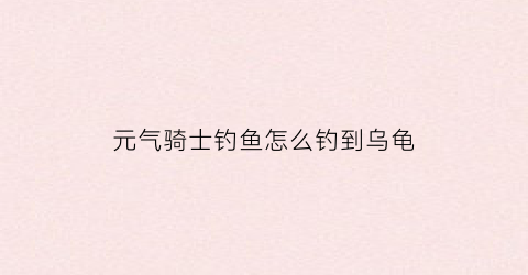 元气骑士钓鱼怎么钓到乌龟(元气骑士怎么钓鱼)