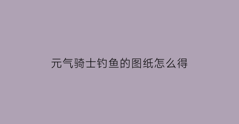 元气骑士钓鱼的图纸怎么得(元气骑士钓鱼可以获得什么)