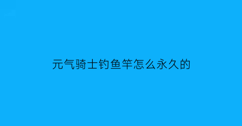 元气骑士钓鱼竿怎么永久的(元气骑士钓鱼鱼竿)
