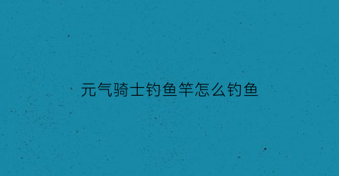 “元气骑士钓鱼竿怎么钓鱼(元气骑士鱼竿能钓什么鱼)