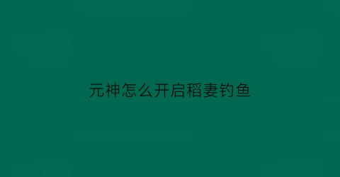 元神怎么开启稻妻钓鱼(原神稻妻钓鱼攻略)