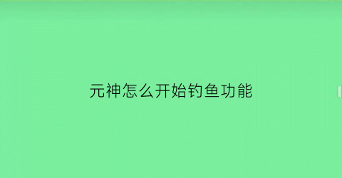 元神怎么开始钓鱼功能(原神怎么才能开始钓鱼)