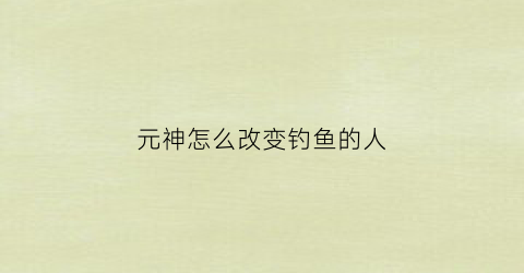 元神怎么改变钓鱼的人(原神钓鱼怎么换鱼叉)