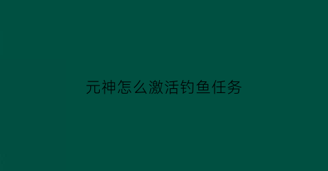 元神怎么激活钓鱼任务(原神怎么解锁钓鱼任务)