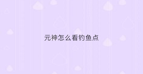 元神怎么看钓鱼点(原神怎么知道哪里有鱼钓)
