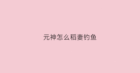 元神怎么稻妻钓鱼(元神稻妻钓鱼协会怎么解锁)