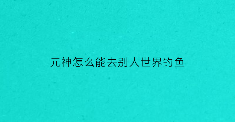 元神怎么能去别人世界钓鱼