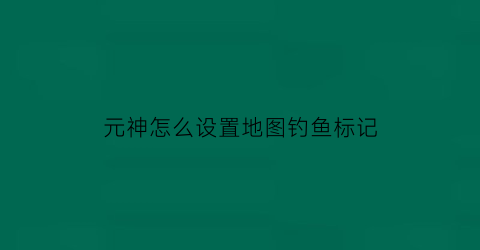 元神怎么设置地图钓鱼标记(原神钓鱼地点标记)