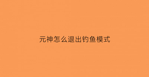 元神怎么退出钓鱼模式(原神怎么退出任务模式)