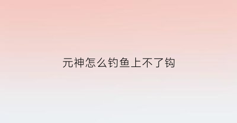 元神怎么钓鱼上不了钩(原神钓不上鱼怎么办)
