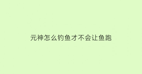 “元神怎么钓鱼才不会让鱼跑(原神怎么钓鱼技巧)