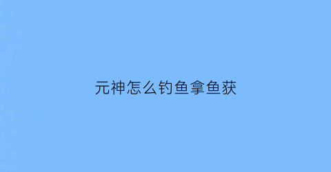 元神怎么钓鱼拿鱼获