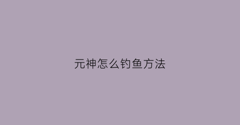 元神怎么钓鱼方法(元神钓鱼怎么钓)