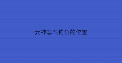 “元神怎么钓鱼的位置(原神里怎么钓鱼)