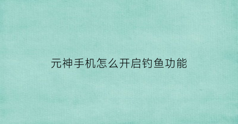 “元神手机怎么开启钓鱼功能(原神手机钓鱼技巧)