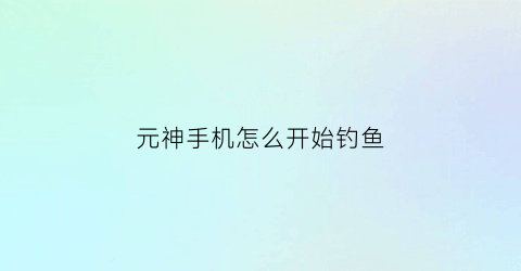 元神手机怎么开始钓鱼(怎么开始钓鱼原神)